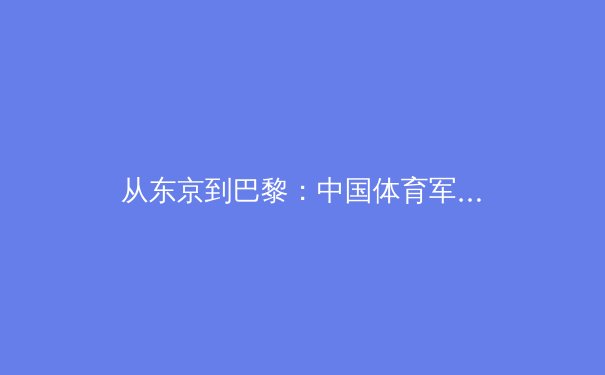 从东京到巴黎：中国体育军团如何在新周期实现战略转型与价值重塑？