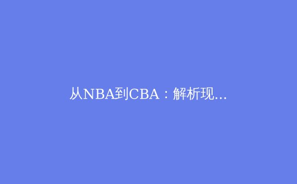 从NBA到CBA：解析现代篮球战术的演变与球员角色重构