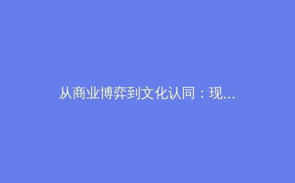 从商业博弈到文化认同：现代体育赛事背后的深层变革 - 2